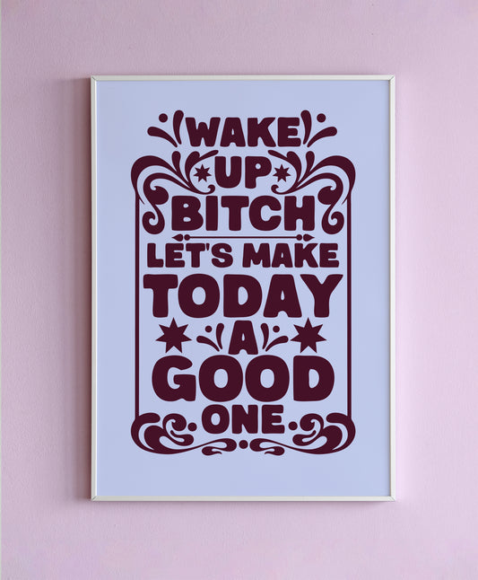 Wake Up Bitch, Today Is A Good One Wall Print